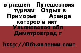  в раздел : Путешествия, туризм » Отдых в Приморье »  » Аренда катеров и яхт . Ульяновская обл.,Димитровград г.